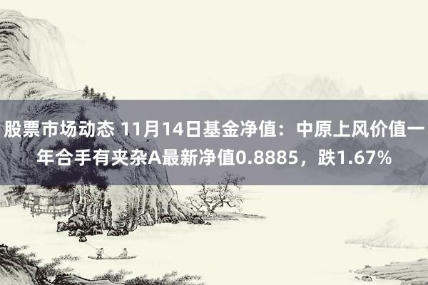 股票市场动态 11月14日基金净值：中原上风价值一年合手有夹杂A最新净值0.8885，跌1.67%