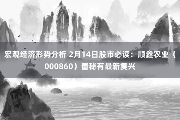 宏观经济形势分析 2月14日股市必读：顺鑫农业（000860）董秘有最新复兴