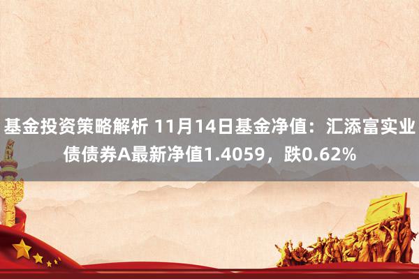 基金投资策略解析 11月14日基金净值：汇添富实业债债券A最新净值1.4059，跌0.62%