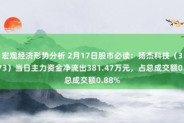 宏观经济形势分析 2月17日股市必读：扬杰科技（300373）当日主力资金净流出381.47万元，占总成交额0.88%