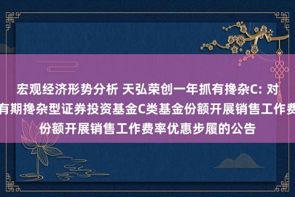 宏观经济形势分析 天弘荣创一年抓有搀杂C: 对于天弘荣创一年抓有期搀杂型证券投资基金C类基金份额开展销售工作费率优惠步履的公告