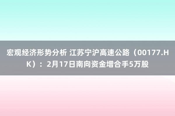 宏观经济形势分析 江苏宁沪高速公路（00177.HK）：2月17日南向资金增合手5万股