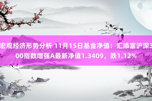 宏观经济形势分析 11月15日基金净值：汇添富沪深300指数增强A最新净值1.3409，跌1.12%