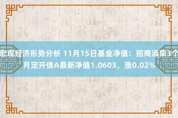 宏观经济形势分析 11月15日基金净值：招商添荣3个月定开债A最新净值1.0603，涨0.02%