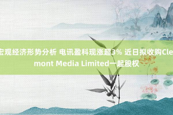 宏观经济形势分析 电讯盈科现涨超3% 近日拟收购Clermont Media Limited一起股权