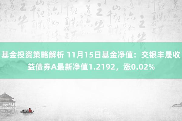 基金投资策略解析 11月15日基金净值：交银丰晟收益债券A最新净值1.2192，涨0.02%