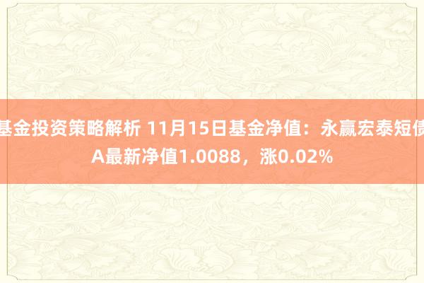 基金投资策略解析 11月15日基金净值：永赢宏泰短债A最新净值1.0088，涨0.02%