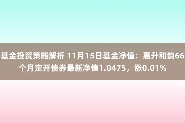 基金投资策略解析 11月15日基金净值：惠升和韵66个月定开债券最新净值1.0475，涨0.01%