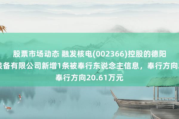 股票市场动态 融发核电(002366)控股的德阳融发动力装备有限公司新增1条被奉行东说念主信息，奉行方向20.61万元