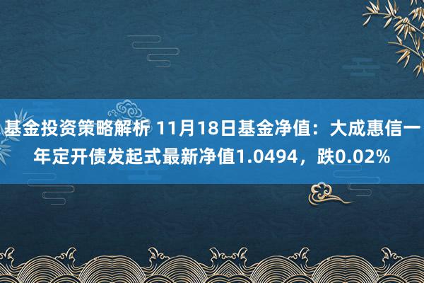 基金投资策略解析 11月18日基金净值：大成惠信一年定开债发起式最新净值1.0494，跌0.02%