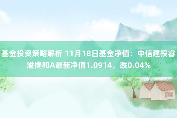 基金投资策略解析 11月18日基金净值：中信建投睿溢搀和A最新净值1.0914，跌0.04%