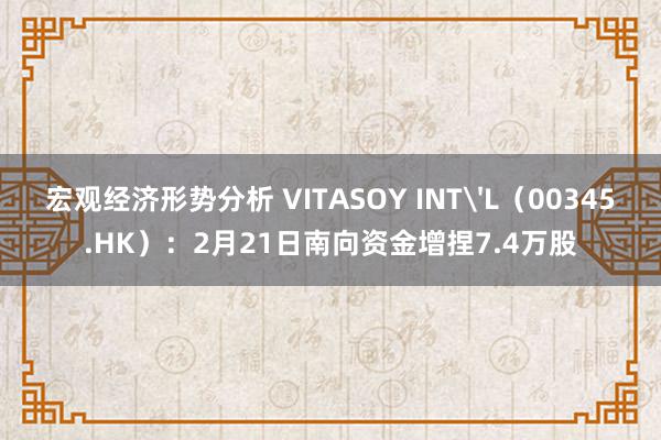 宏观经济形势分析 VITASOY INT'L（00345.HK）：2月21日南向资金增捏7.4万股