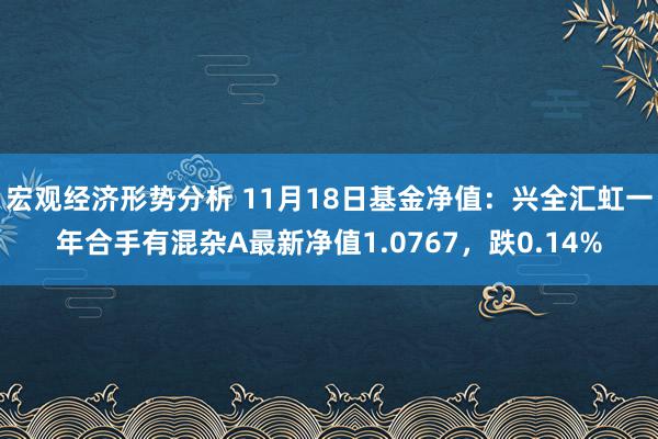 宏观经济形势分析 11月18日基金净值：兴全汇虹一年合手有混杂A最新净值1.0767，跌0.14%