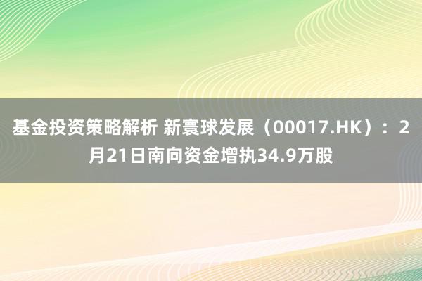 基金投资策略解析 新寰球发展（00017.HK）：2月21日南向资金增执34.9万股