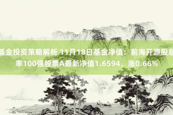 基金投资策略解析 11月18日基金净值：前海开源股息率100强股票A最新净值1.6594，涨0.66%