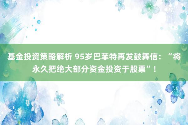 基金投资策略解析 95岁巴菲特再发鼓舞信：“将永久把绝大部分资金投资于股票”！