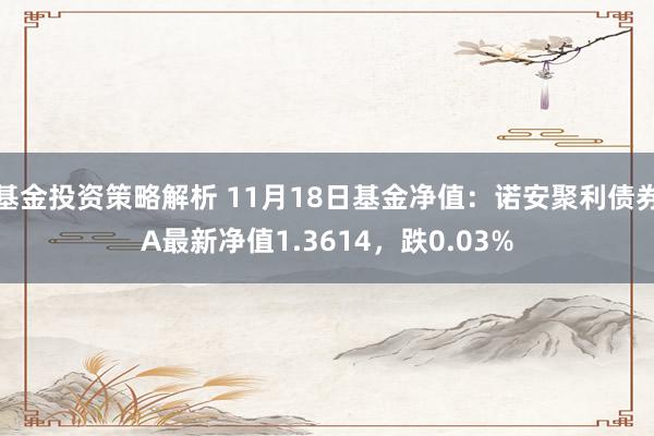 基金投资策略解析 11月18日基金净值：诺安聚利债券A最新净值1.3614，跌0.03%