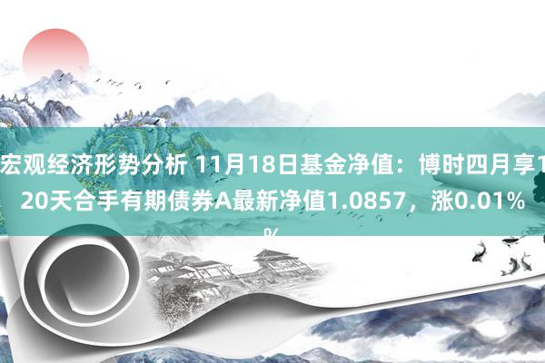 宏观经济形势分析 11月18日基金净值：博时四月享120天合手有期债券A最新净值1.0857，涨0.01%