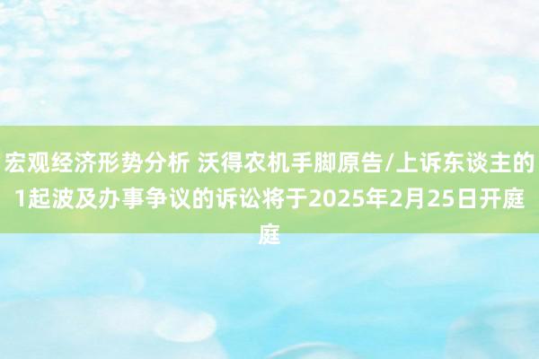 宏观经济形势分析 沃得农机手脚原告/上诉东谈主的1起波及办事争议的诉讼将于2025年2月25日开庭