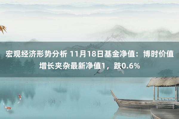 宏观经济形势分析 11月18日基金净值：博时价值增长夹杂最新净值1，跌0.6%