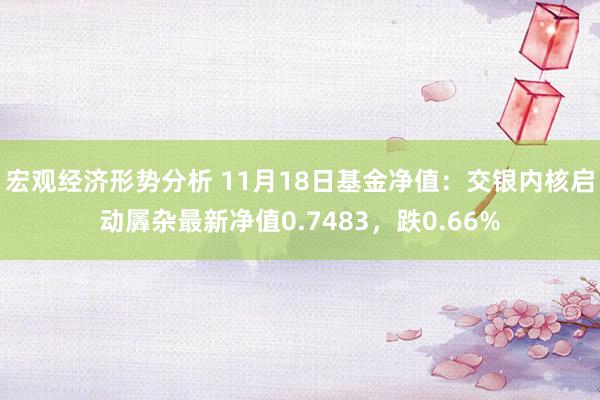 宏观经济形势分析 11月18日基金净值：交银内核启动羼杂最新净值0.7483，跌0.66%