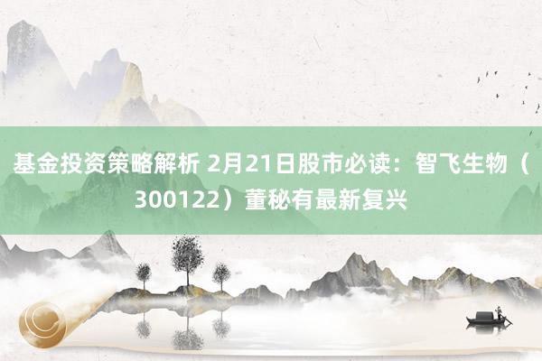 基金投资策略解析 2月21日股市必读：智飞生物（300122）董秘有最新复兴