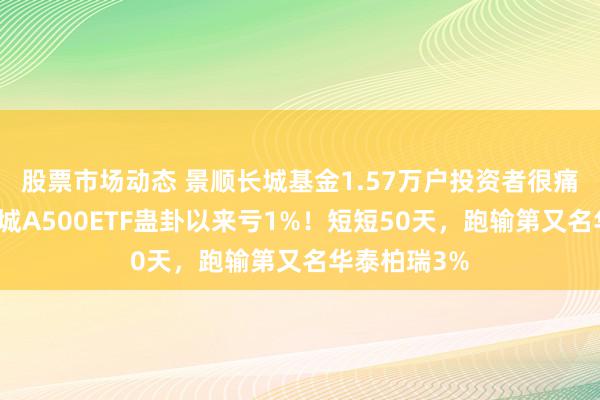 股票市场动态 景顺长城基金1.57万户投资者很痛心！景顺长城A500ETF蛊卦以来亏1%！短短50天，跑输第又名华泰柏瑞3%