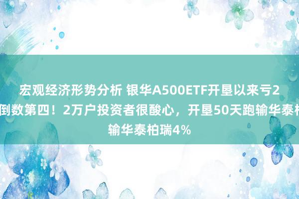 宏观经济形势分析 银华A500ETF开垦以来亏2%同类倒数第四！2万户投资者很酸心，开垦50天跑输华泰柏瑞4%