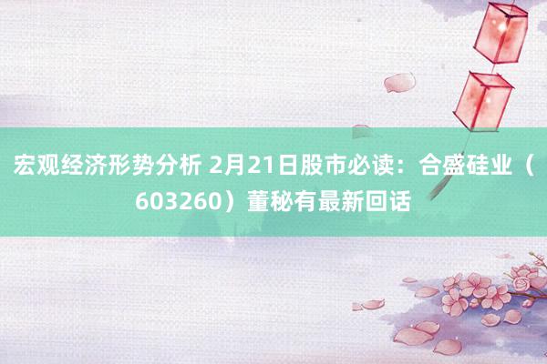 宏观经济形势分析 2月21日股市必读：合盛硅业（603260）董秘有最新回话