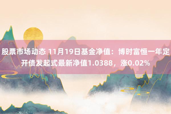 股票市场动态 11月19日基金净值：博时富恒一年定开债发起式最新净值1.0388，涨0.02%