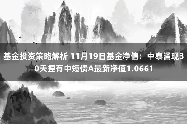 基金投资策略解析 11月19日基金净值：中泰涌现30天捏有中短债A最新净值1.0661