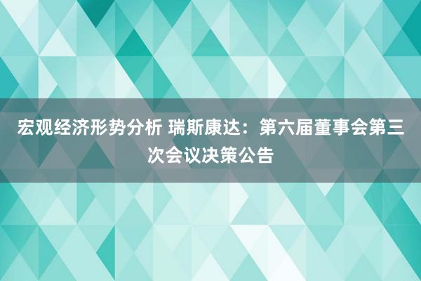 宏观经济形势分析 瑞斯康达：第六届董事会第三次会议决策公告