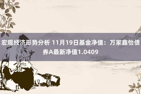 宏观经济形势分析 11月19日基金净值：万家鑫怡债券A最新净值1.0409