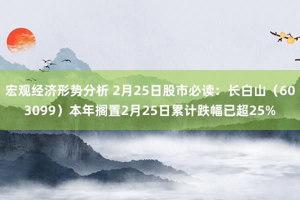 宏观经济形势分析 2月25日股市必读：长白山（603099）本年搁置2月25日累计跌幅已超25%