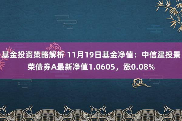 基金投资策略解析 11月19日基金净值：中信建投景荣债券A最新净值1.0605，涨0.08%