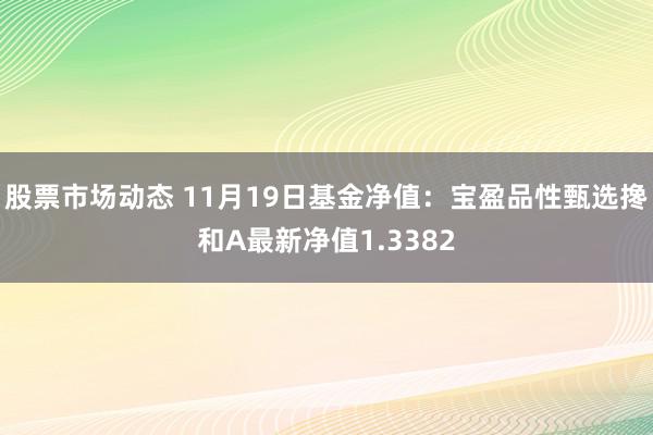 股票市场动态 11月19日基金净值：宝盈品性甄选搀和A最新净值1.3382