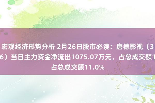 宏观经济形势分析 2月26日股市必读：唐德影视（300426）当日主力资金净流出1075.07万元，占总成交额11.0%