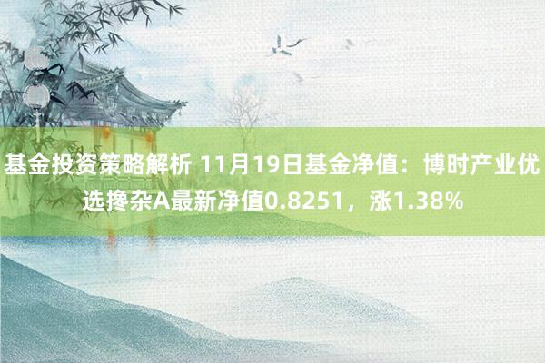 基金投资策略解析 11月19日基金净值：博时产业优选搀杂A最新净值0.8251，涨1.38%