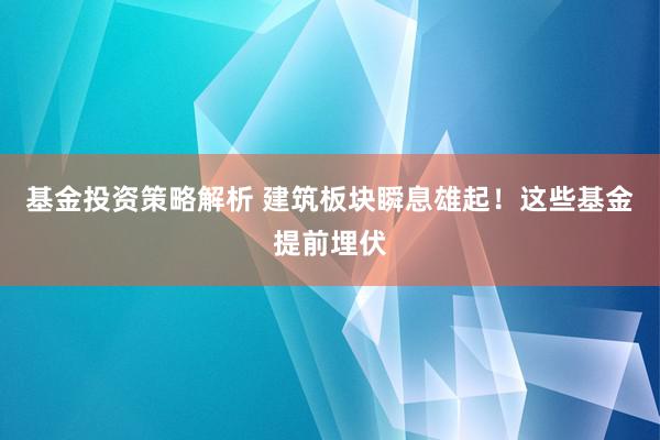 基金投资策略解析 建筑板块瞬息雄起！这些基金提前埋伏