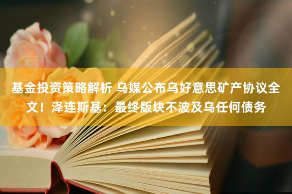 基金投资策略解析 乌媒公布乌好意思矿产协议全文！泽连斯基：最终版块不波及乌任何债务