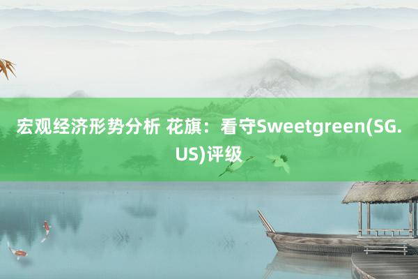 宏观经济形势分析 花旗：看守Sweetgreen(SG.US)评级