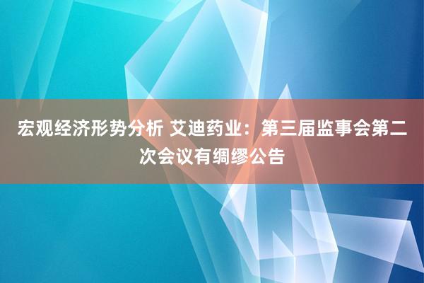 宏观经济形势分析 艾迪药业：第三届监事会第二次会议有绸缪公告