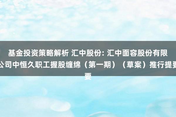 基金投资策略解析 汇中股份: 汇中面容股份有限公司中恒久职工握股缠绵（第一期）（草案）推行提要