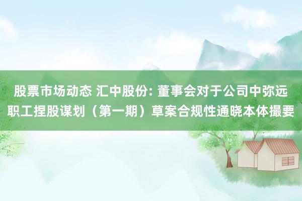 股票市场动态 汇中股份: 董事会对于公司中弥远职工捏股谋划（第一期）草案合规性通晓本体撮要