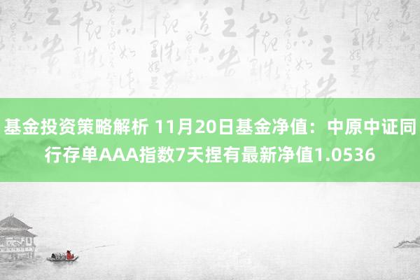 基金投资策略解析 11月20日基金净值：中原中证同行存单AAA指数7天捏有最新净值1.0536