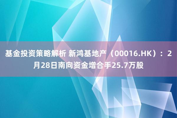 基金投资策略解析 新鸿基地产（00016.HK）：2月28日南向资金增合手25.7万股