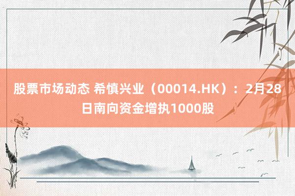 股票市场动态 希慎兴业（00014.HK）：2月28日南向资金增执1000股