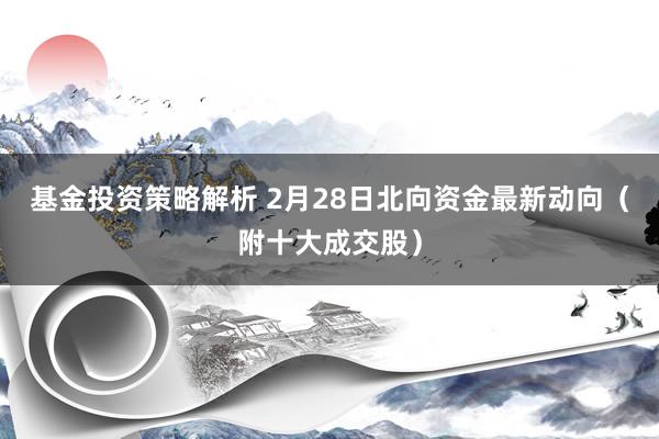 基金投资策略解析 2月28日北向资金最新动向（附十大成交股）