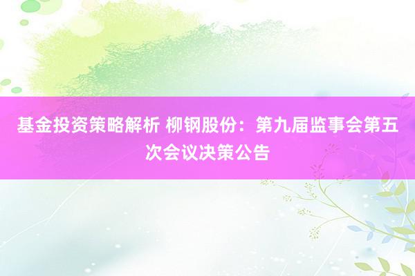 基金投资策略解析 柳钢股份：第九届监事会第五次会议决策公告