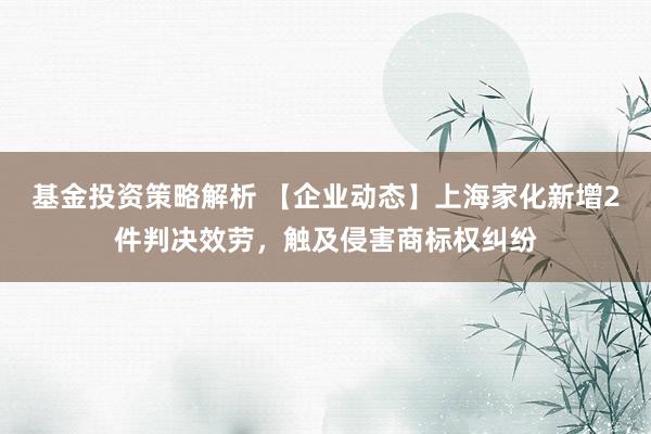 基金投资策略解析 【企业动态】上海家化新增2件判决效劳，触及侵害商标权纠纷